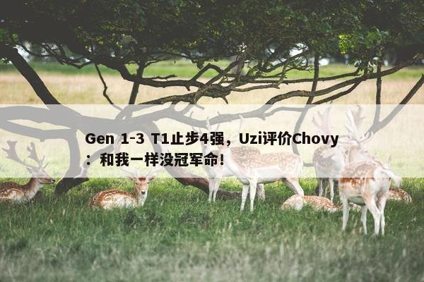 Gen 1-3 T1止步4强，Uzi评价Chovy：和我一样没冠军命！