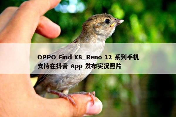 OPPO Find X8_Reno 12 系列手机支持在抖音 App 发布实况照片