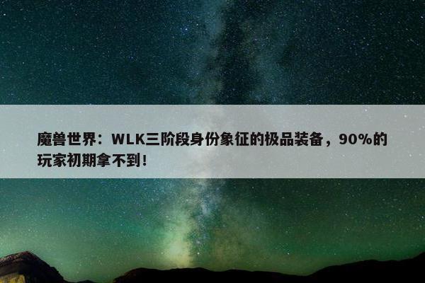 魔兽世界：WLK三阶段身份象征的极品装备，90%的玩家初期拿不到！