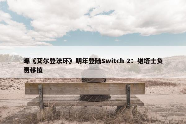 曝《艾尔登法环》明年登陆Switch 2：维塔士负责移植