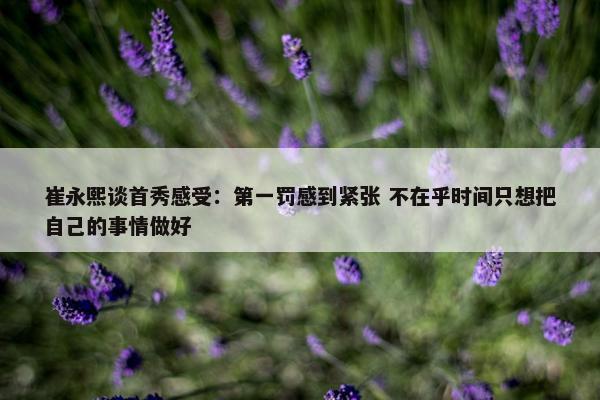 崔永熙谈首秀感受：第一罚感到紧张 不在乎时间只想把自己的事情做好