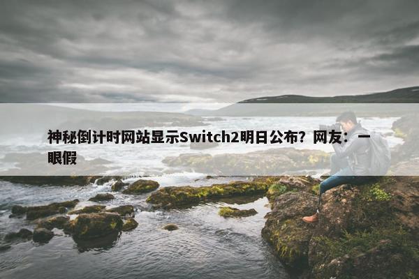 神秘倒计时网站显示Switch2明日公布？网友：一眼假