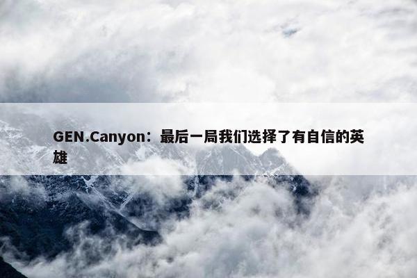 GEN.Canyon：最后一局我们选择了有自信的英雄