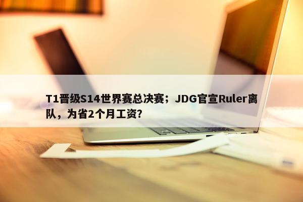 T1晋级S14世界赛总决赛；JDG官宣Ruler离队，为省2个月工资？