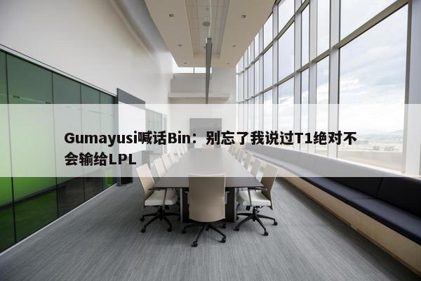 Gumayusi喊话Bin：别忘了我说过T1绝对不会输给LPL