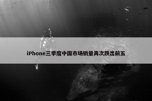 iPhone三季度中国市场销量再次跌出前五