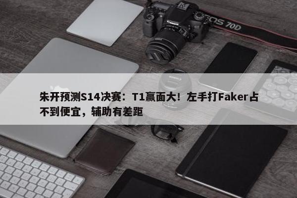 朱开预测S14决赛：T1赢面大！左手打Faker占不到便宜，辅助有差距