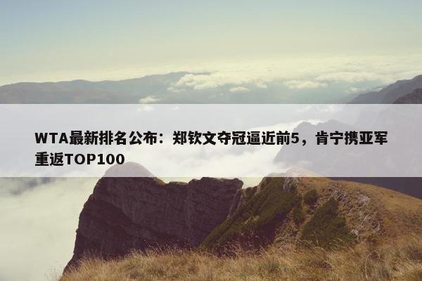 WTA最新排名公布：郑钦文夺冠逼近前5，肯宁携亚军重返TOP100