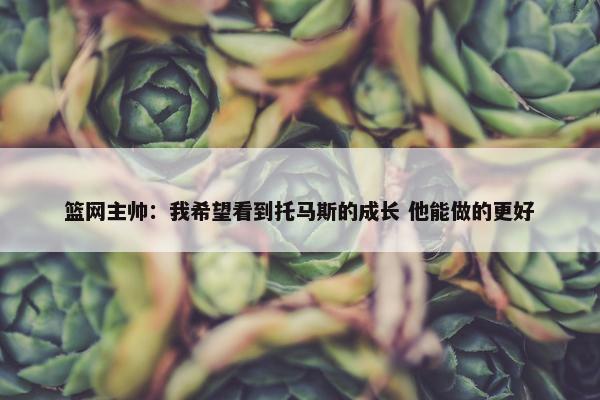 篮网主帅：我希望看到托马斯的成长 他能做的更好