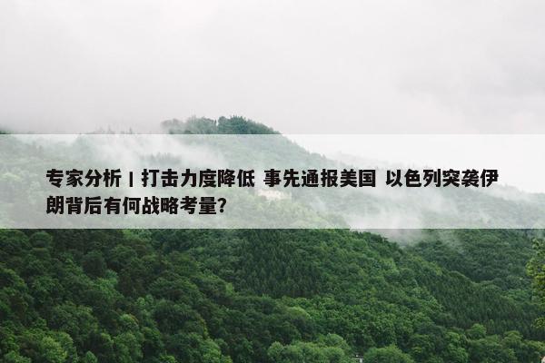 专家分析丨打击力度降低 事先通报美国 以色列突袭伊朗背后有何战略考量？