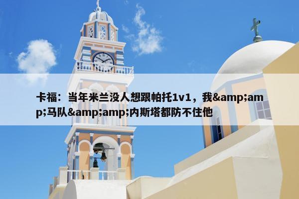 卡福：当年米兰没人想跟帕托1v1，我&amp;马队&amp;内斯塔都防不住他