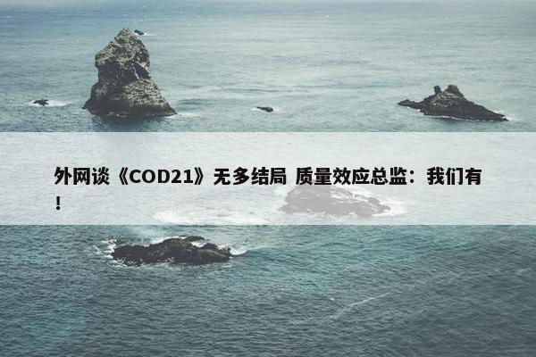 外网谈《COD21》无多结局 质量效应总监：我们有！