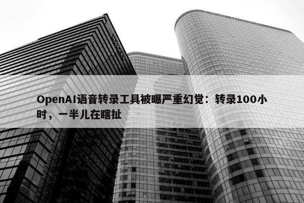 OpenAI语音转录工具被曝严重幻觉：转录100小时，一半儿在瞎扯