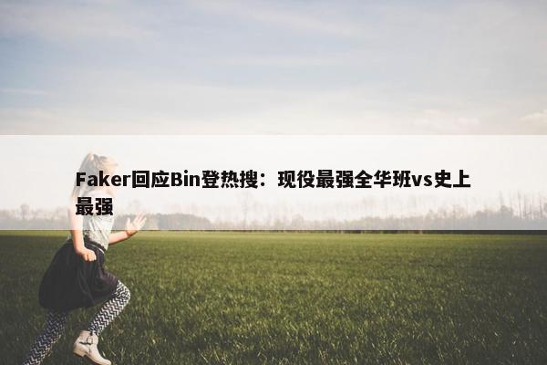 Faker回应Bin登热搜：现役最强全华班vs史上最强