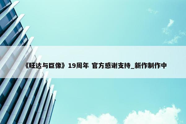 《旺达与巨像》19周年 官方感谢支持_新作制作中