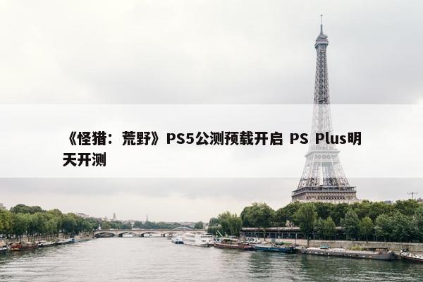 《怪猎：荒野》PS5公测预载开启 PS Plus明天开测