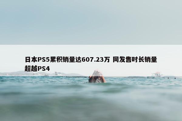 日本PS5累积销量达607.23万 同发售时长销量超越PS4