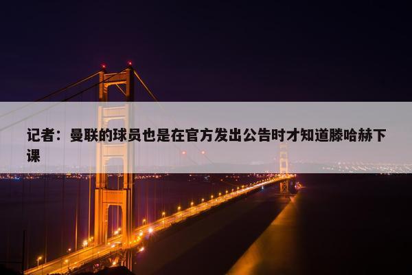 记者：曼联的球员也是在官方发出公告时才知道滕哈赫下课