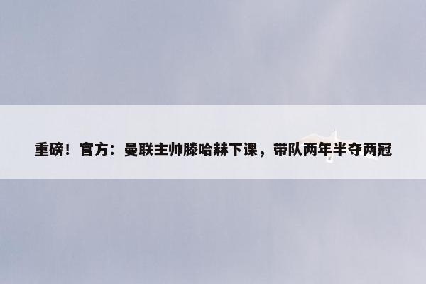 重磅！官方：曼联主帅滕哈赫下课，带队两年半夺两冠