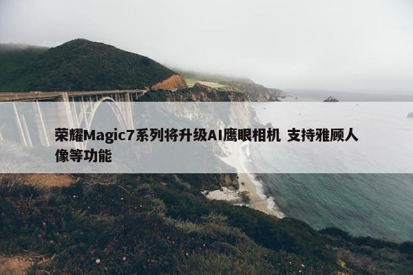 荣耀Magic7系列将升级AI鹰眼相机 支持雅顾人像等功能