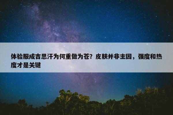 体验服成吉思汗为何重做为苍？皮肤并非主因，强度和热度才是关键