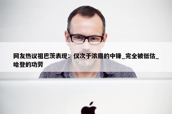 网友热议祖巴茨表现：仅次于浓眉的中锋_完全被低估_哈登的功劳