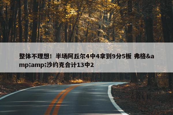 整体不理想！半场阿丘尔4中4拿到9分5板 弗格&amp;沙约克合计13中2