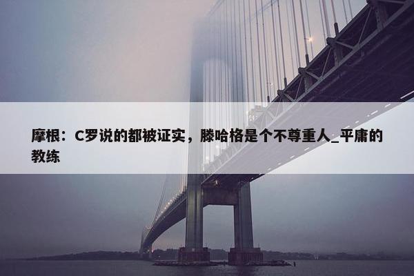 摩根：C罗说的都被证实，滕哈格是个不尊重人_平庸的教练