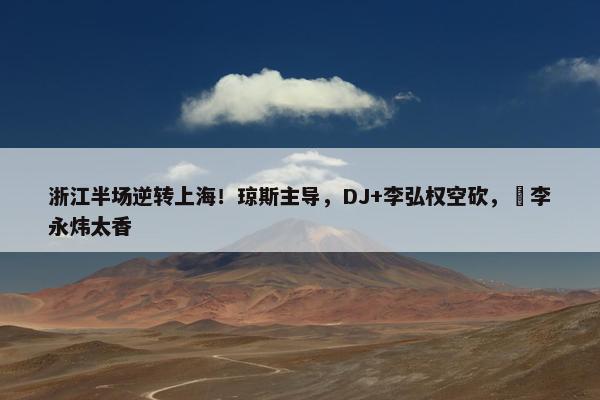 浙江半场逆转上海！琼斯主导，DJ+李弘权空砍，偰李永炜太香