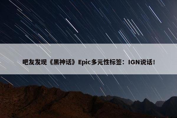 吧友发现《黑神话》Epic多元性标签：IGN说话！