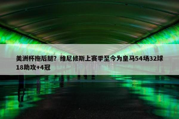 美洲杯拖后腿？维尼修斯上赛季至今为皇马54场32球18助攻+4冠