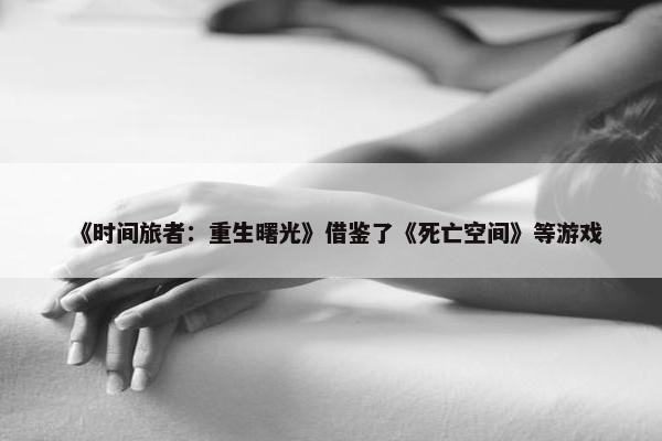 《时间旅者：重生曙光》借鉴了《死亡空间》等游戏