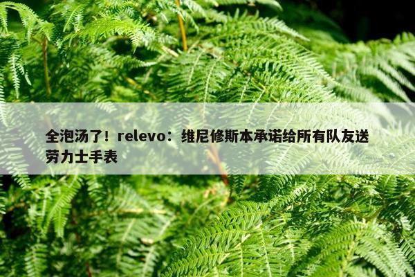 全泡汤了！relevo：维尼修斯本承诺给所有队友送劳力士手表