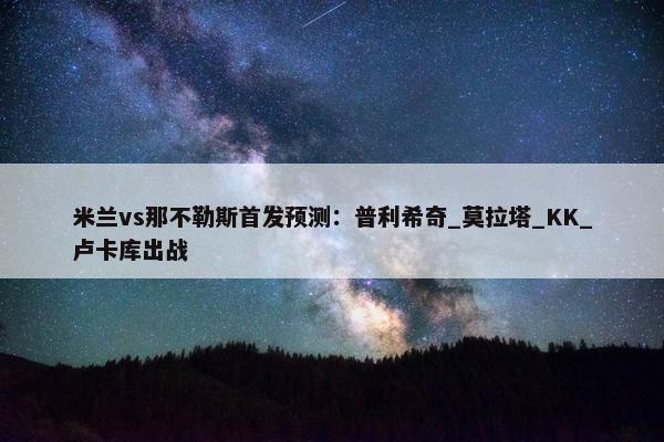 米兰vs那不勒斯首发预测：普利希奇_莫拉塔_KK_卢卡库出战