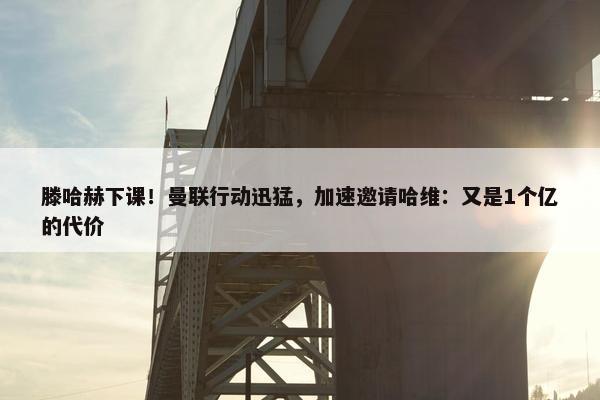 滕哈赫下课！曼联行动迅猛，加速邀请哈维：又是1个亿的代价