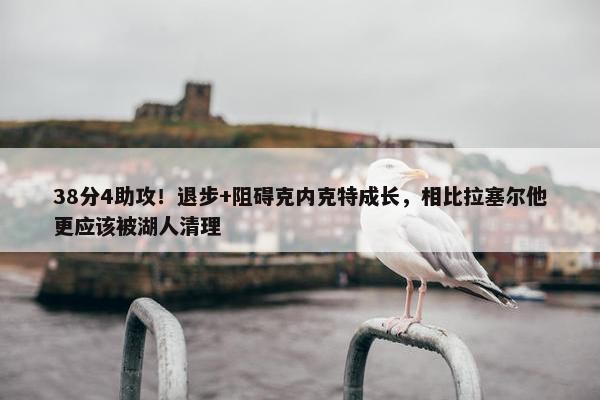 38分4助攻！退步+阻碍克内克特成长，相比拉塞尔他更应该被湖人清理