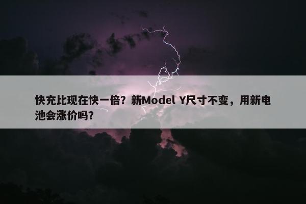 快充比现在快一倍？新Model Y尺寸不变，用新电池会涨价吗？