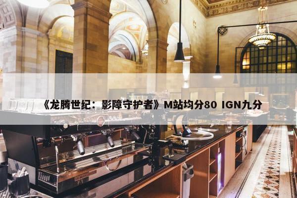 《龙腾世纪：影障守护者》M站均分80 IGN九分