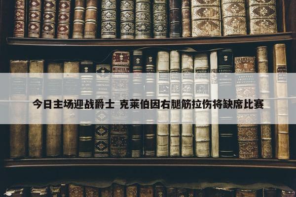 今日主场迎战爵士 克莱伯因右腿筋拉伤将缺席比赛