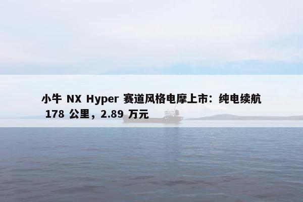 小牛 NX Hyper 赛道风格电摩上市：纯电续航 178 公里，2.89 万元