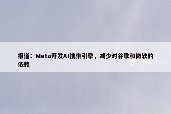 报道：Meta开发AI搜索引擎，减少对谷歌和微软的依赖