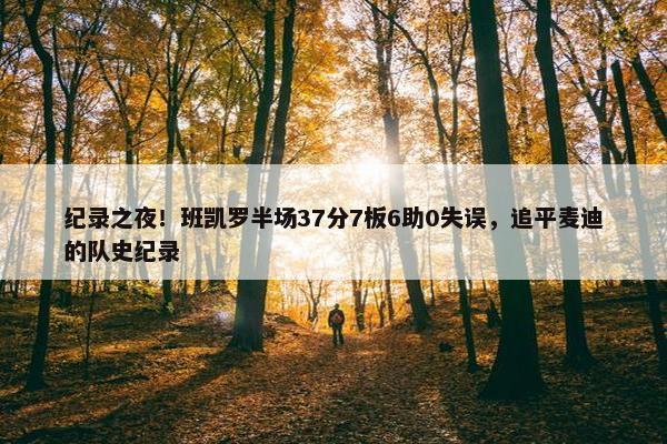 纪录之夜！班凯罗半场37分7板6助0失误，追平麦迪的队史纪录