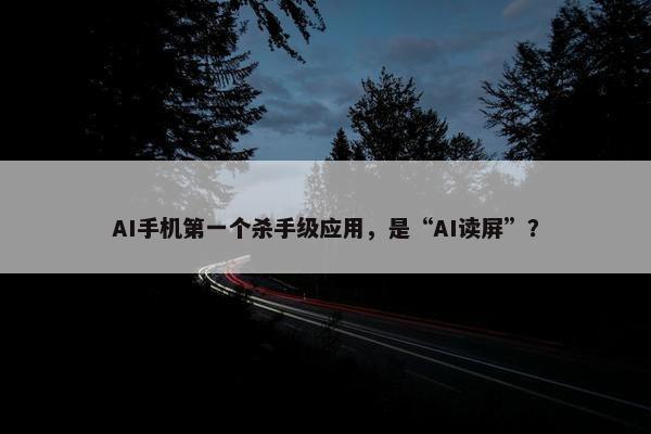 AI手机第一个杀手级应用，是“AI读屏”？