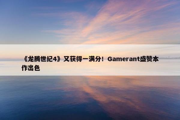 《龙腾世纪4》又获得一满分！Gamerant盛赞本作出色