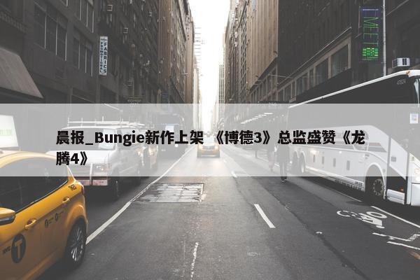 晨报_Bungie新作上架 《博德3》总监盛赞《龙腾4》