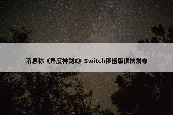 消息称《异度神剑X》Switch移植版很快发布