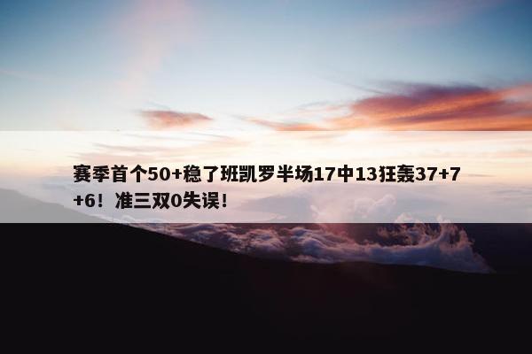 赛季首个50+稳了班凯罗半场17中13狂轰37+7+6！准三双0失误！