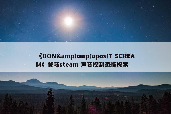 《DON&amp;apos;T SCREAM》登陆steam 声音控制恐怖探索