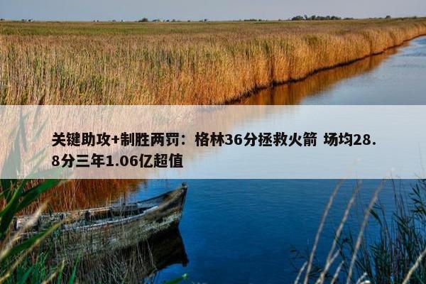 关键助攻+制胜两罚：格林36分拯救火箭 场均28.8分三年1.06亿超值