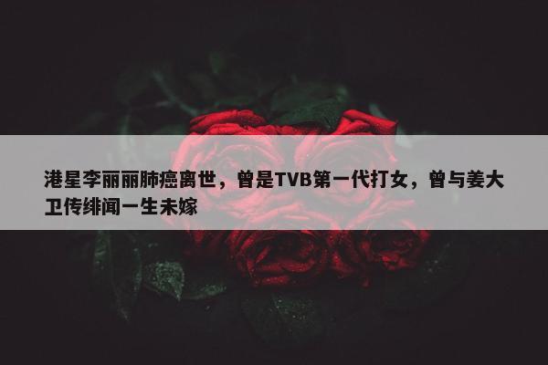 港星李丽丽肺癌离世，曾是TVB第一代打女，曾与姜大卫传绯闻一生未嫁